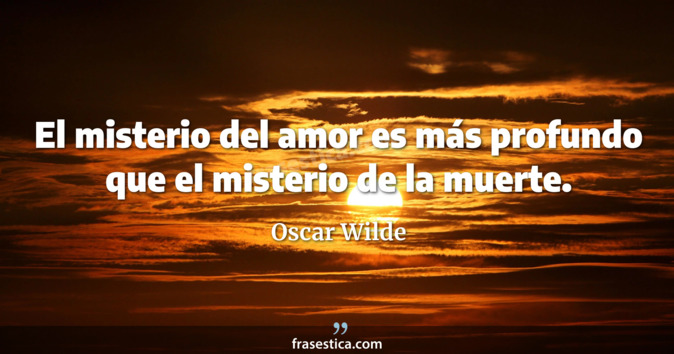 El misterio del amor es más profundo que el misterio de la muerte. - Oscar Wilde