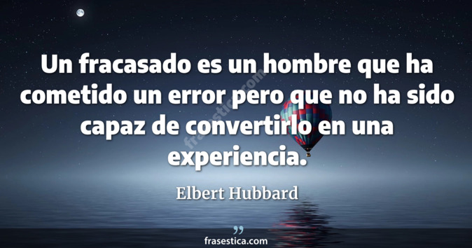 Un fracasado es un hombre que ha cometido un error pero que no ha sido capaz de convertirlo en una experiencia. - Elbert Hubbard