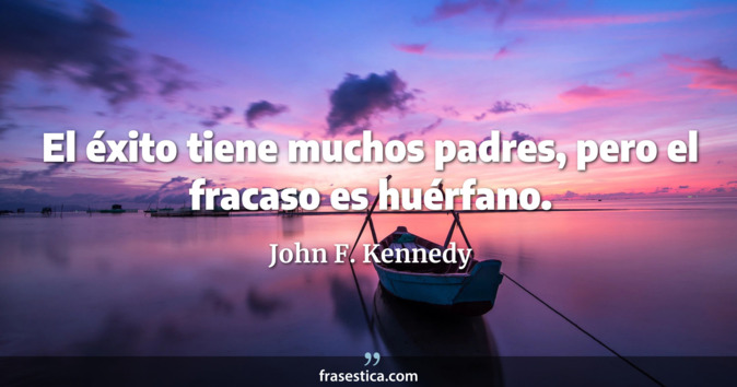 El éxito tiene muchos padres, pero el fracaso es huérfano. - John F. Kennedy