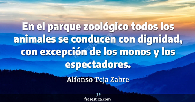 En el parque zoológico todos los animales se conducen con dignidad, con excepción de los monos y los espectadores. - Alfonso Teja Zabre