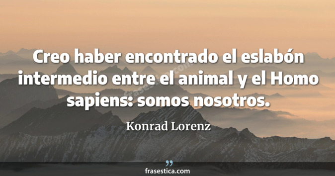 Creo haber encontrado el eslabón intermedio entre el animal y el Homo sapiens: somos nosotros. - Konrad Lorenz