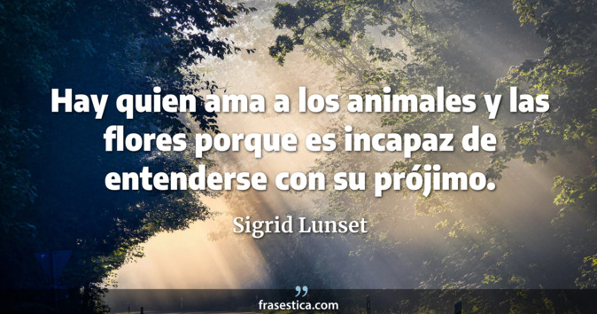 Hay quien ama a los animales y las flores porque es incapaz de entenderse con su prójimo. - Sigrid Lunset