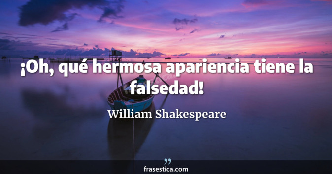 ¡Oh, qué hermosa apariencia tiene la falsedad! - William Shakespeare