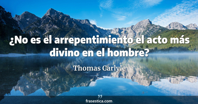¿No es el arrepentimiento el acto más divino en el hombre? - Thomas Carlyle