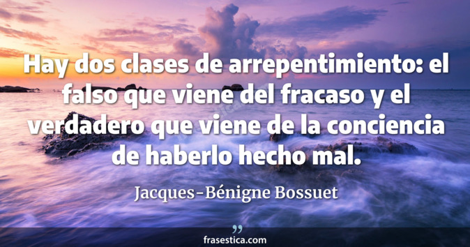 Hay dos clases de arrepentimiento: el falso que viene del fracaso y el verdadero que viene de la conciencia de haberlo hecho mal. - Jacques-Bénigne Bossuet