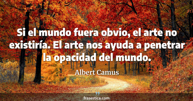 Si el mundo fuera obvio, el arte no existiría. El arte nos ayuda a penetrar la opacidad del mundo. - Albert Camus
