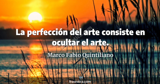 La perfección del arte consiste en ocultar el arte. - Marco Fabio Quintiliano