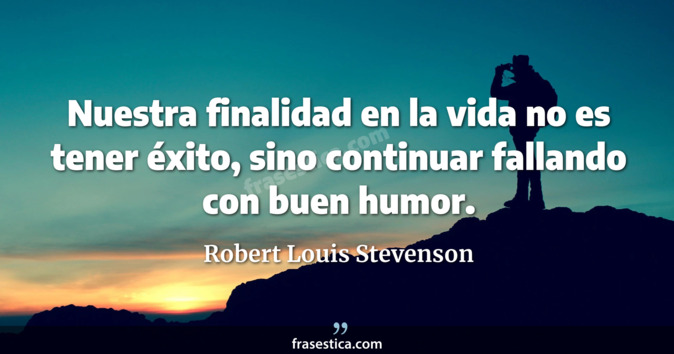 Nuestra finalidad en la vida no es tener éxito, sino continuar fallando con buen humor. - Robert Louis Stevenson