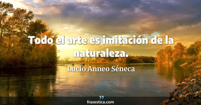 Todo el arte es imitación de la naturaleza. - Lucio Anneo Séneca