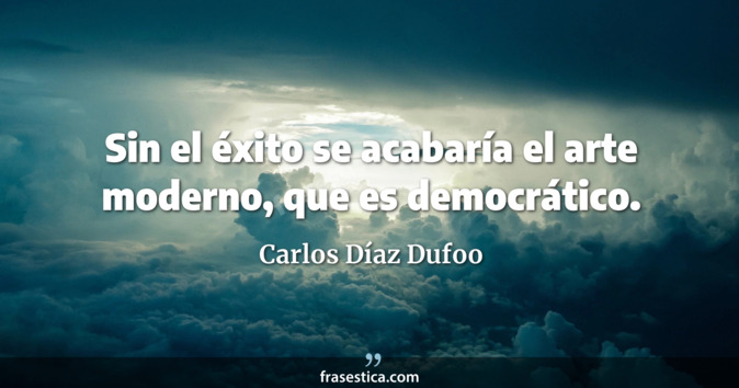 Sin el éxito se acabaría el arte moderno, que es democrático. - Carlos Díaz Dufoo