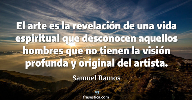 El arte es la revelación de una vida espiritual que desconocen aquellos hombres que no tienen la visión profunda y original del artista. - Samuel Ramos