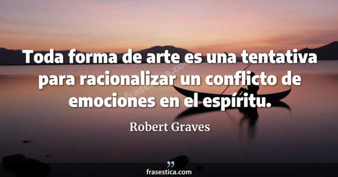 Toda forma de arte es una tentativa para racionalizar un conflicto de emociones en el espíritu. - Robert Graves