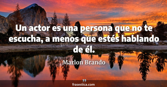 Un actor es una persona que no te escucha, a menos que estés hablando de él. - Marlon Brando