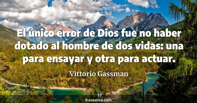 El único error de Dios fue no haber dotado al hombre de dos vidas: una para ensayar y otra para actuar. - Vittorio Gassman