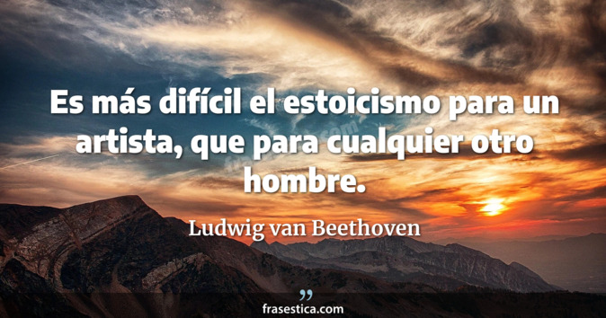 Es más difícil el estoicismo para un artista, que para cualquier otro hombre. - Ludwig van Beethoven