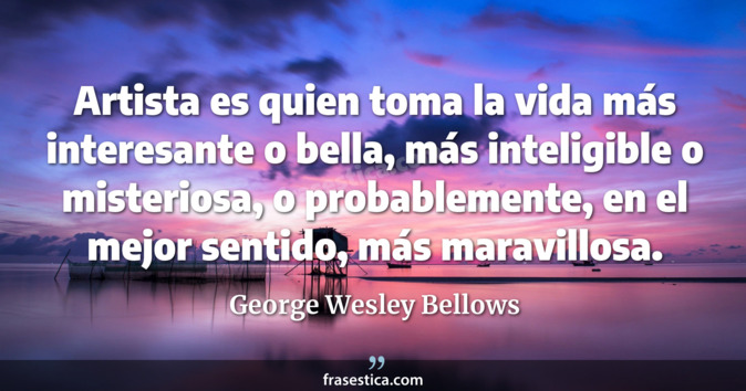 Artista es quien toma la vida más interesante o bella, más inteligible o misteriosa, o probablemente, en el mejor sentido, más maravillosa. - George Wesley Bellows