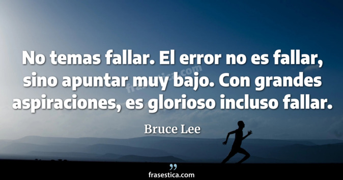 No temas fallar. El error no es fallar, sino apuntar muy bajo. Con grandes aspiraciones, es glorioso incluso fallar. - Bruce Lee