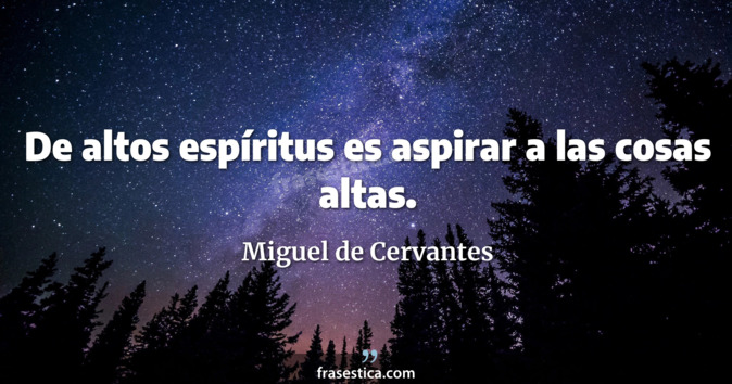 De altos espíritus es aspirar a las cosas altas. - Miguel de Cervantes