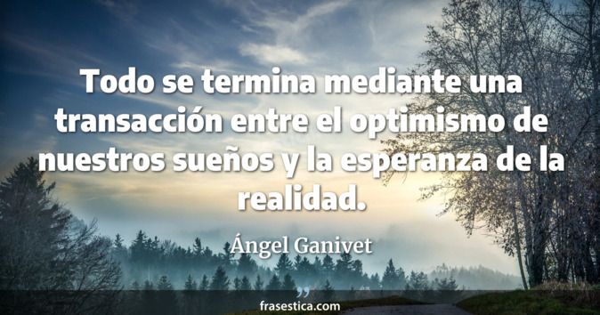 Todo se termina mediante una transacción entre el optimismo de nuestros sueños y la esperanza de la realidad. - Ángel Ganivet