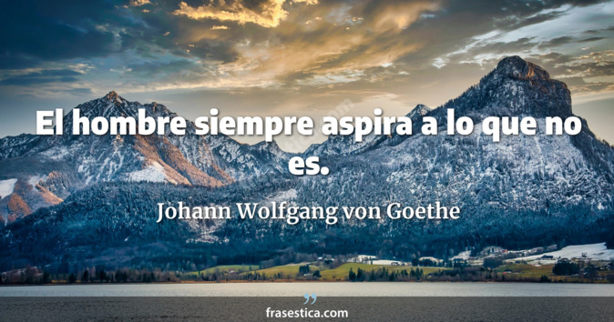 El hombre siempre aspira a lo que no es. - Johann Wolfgang von Goethe