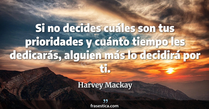 Si no decides cuáles son tus prioridades y cuánto tiempo les dedicarás, alguien más lo decidirá por ti. - Harvey Mackay