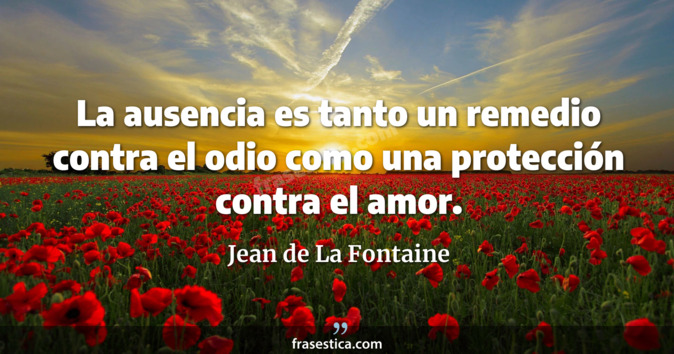 La ausencia es tanto un remedio contra el odio como una protección contra el amor. - Jean de La Fontaine
