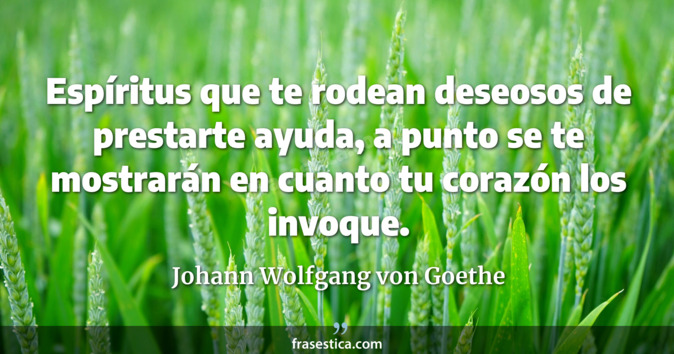 Espíritus que te rodean deseosos de prestarte ayuda, a punto se te mostrarán en cuanto tu corazón los invoque. - Johann Wolfgang von Goethe