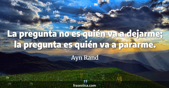 La pregunta no es quién va a dejarme; la pregunta es quién va a pararme. - Ayn Rand
