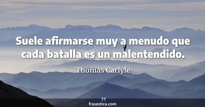 Suele afirmarse muy a menudo que cada batalla es un malentendido. - Thomas Carlyle