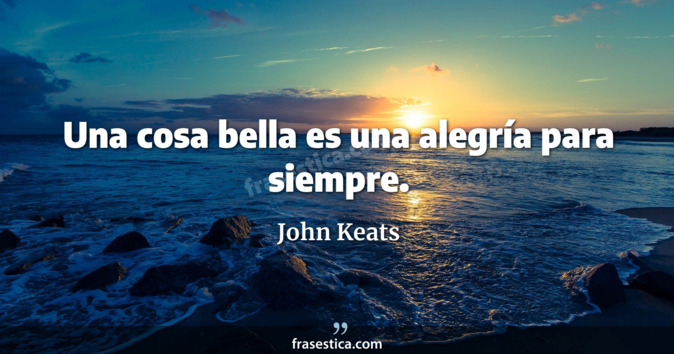 Una cosa bella es una alegría para siempre. - John Keats