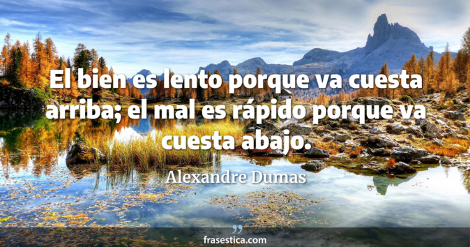 El bien es lento porque va cuesta arriba; el mal es rápido porque va cuesta abajo. - Alexandre Dumas