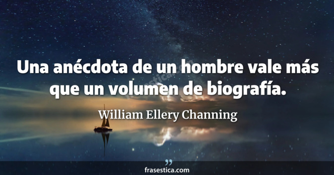 Una anécdota de un hombre vale más que un volumen de biografía. - William Ellery Channing