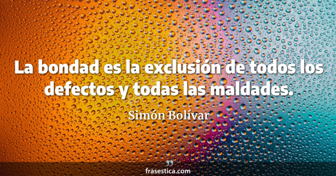 La bondad es la exclusión de todos los defectos y todas las maldades. - Simón Bolívar