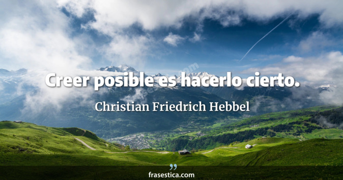 Creer posible es hacerlo cierto. - Christian Friedrich Hebbel