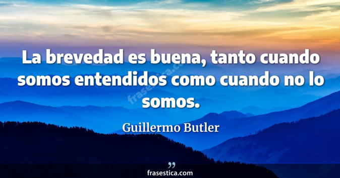 La brevedad es buena, tanto cuando somos entendidos como cuando no lo somos. - Guillermo Butler