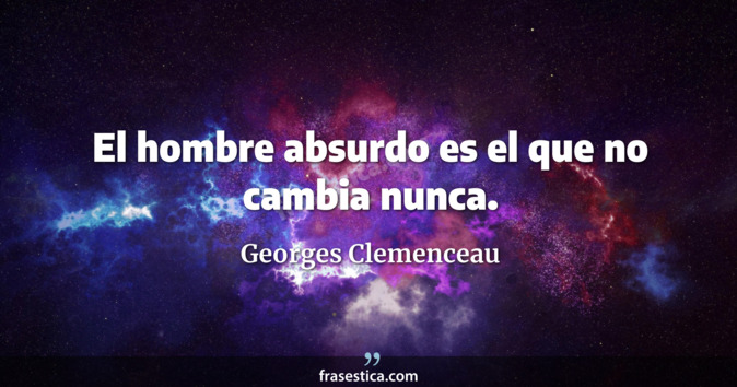 El hombre absurdo es el que no cambia nunca. - Georges Clemenceau