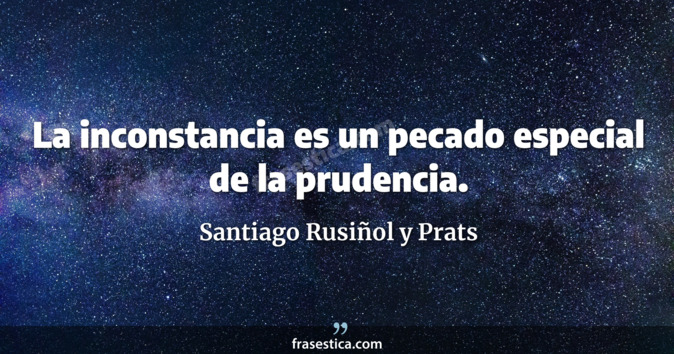 La inconstancia es un pecado especial de la prudencia. - Santiago Rusiñol y Prats