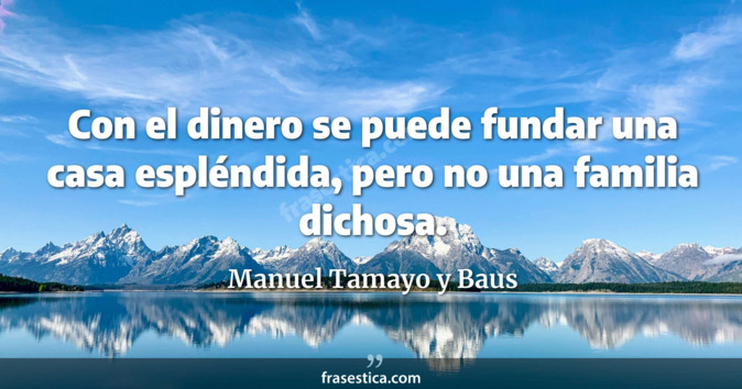 Con el dinero se puede fundar una casa espléndida, pero no una familia dichosa. - Manuel Tamayo y Baus