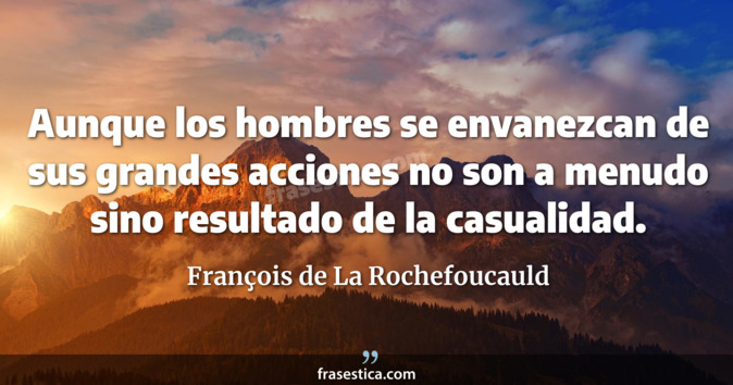Aunque los hombres se envanezcan de sus grandes acciones no son a menudo sino resultado de la casualidad. - François de La Rochefoucauld