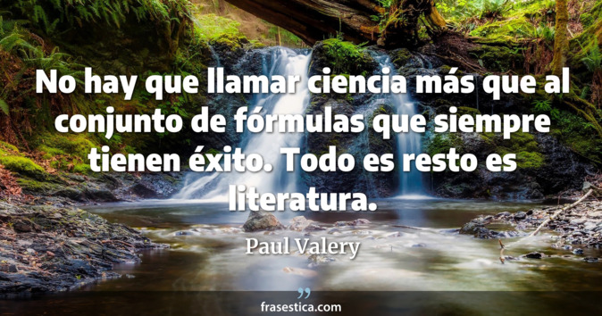No hay que llamar ciencia más que al conjunto de fórmulas que siempre tienen éxito. Todo es resto es literatura. - Paul Valery