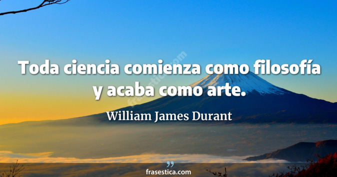 Toda ciencia comienza como filosofía y acaba como arte. - William James Durant