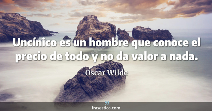 Uncínico es un hombre que conoce el precio de todo y no da valor a nada. - Oscar Wilde