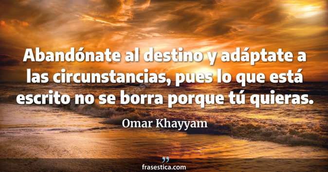 Abandónate al destino y adáptate a las circunstancias, pues lo que está escrito no se borra porque tú quieras. - Omar Khayyam