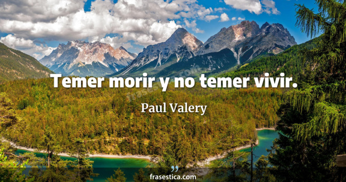 Temer morir y no temer vivir. - Paul Valery
