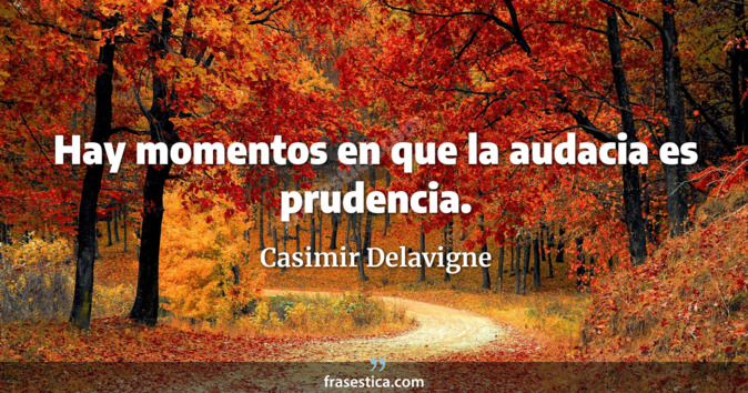 Hay momentos en que la audacia es prudencia. - Casimir Delavigne