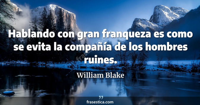 Hablando con gran franqueza es como se evita la compañía de los hombres ruines. - William Blake