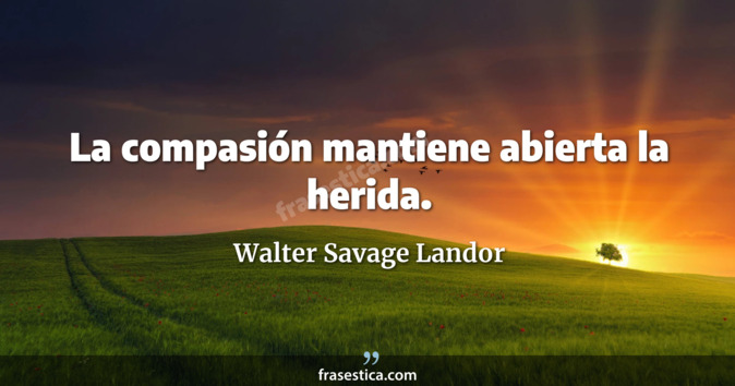 La compasión mantiene abierta la herida. - Walter Savage Landor