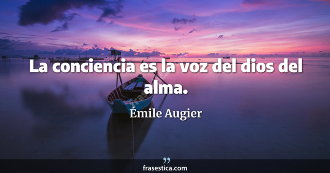 La conciencia es la voz del dios del alma. - Émile Augier
