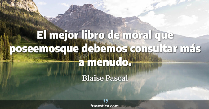 El mejor libro de moral que poseemosque debemos consultar más a menudo. - Blaise Pascal