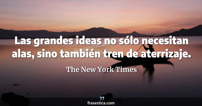 Las grandes ideas no sólo necesitan alas, sino también tren de aterrizaje. - The New York Times